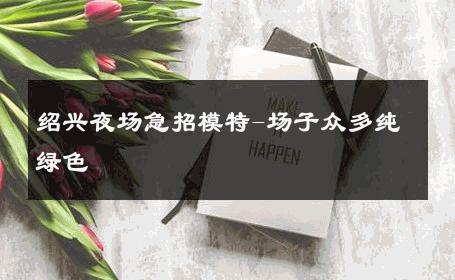 绍兴夜场急招模特-场子众多纯绿色 