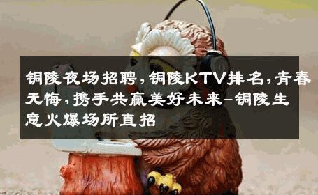 铜陵夜场招聘,铜陵KTV排名,青春无悔,携手共赢美好未来-铜陵生意火爆场所直招
