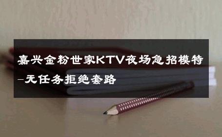 嘉兴金粉世家KTV夜场急招模特-无任务拒绝套路 