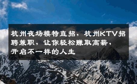 杭州夜场模特直招，杭州KTV招聘兼职，让你轻松赚取高薪，开启不一样的人生