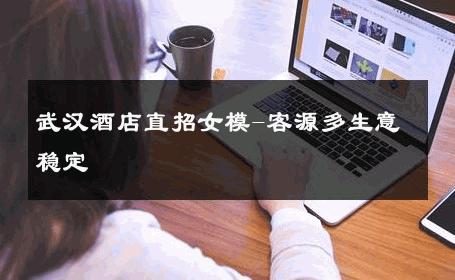 武汉酒店直招女模-客源多生意稳定 