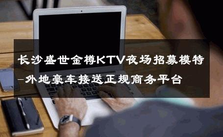 长沙盛世金樽KTV夜场招募模特-外地豪车接送正规商务平台 