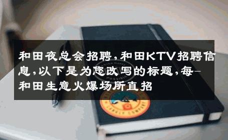 和田夜总会招聘,和田KTV招聘信息,以下是为您改写的标题,每-和田生意火爆场所直招