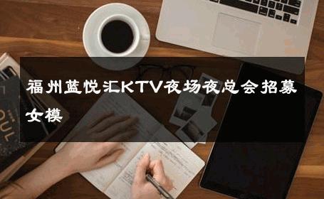 福州蓝悦汇KTV夜场夜总会招募女模 