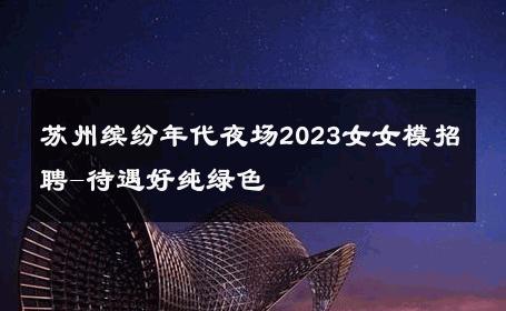 苏州缤纷年代夜场2023女女模招聘-待遇好纯绿色 