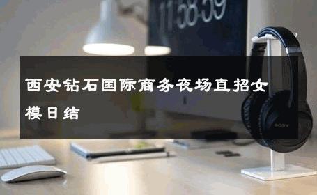 西安钻石国际商务夜场直招女模日结 