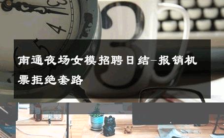 南通夜场女模招聘日结-报销机票拒绝套路 