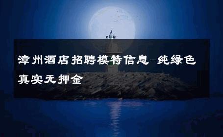漳州酒店招聘模特信息-纯绿色真实无押金 