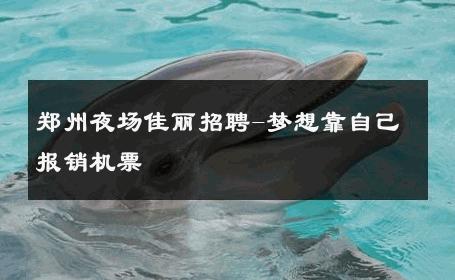 郑州夜场佳丽招聘-梦想靠自己报销机票 