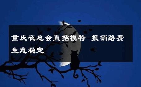 重庆夜总会直招模特-报销路费生意稳定 