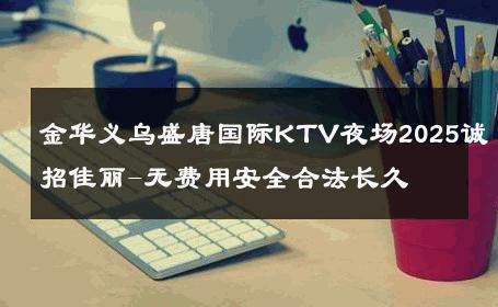 金华义乌盛唐国际KTV夜场2025诚招佳丽-无费用安全合法长久 