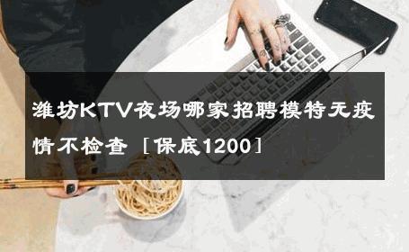 潍坊KTV夜场哪家招聘模特无疫情不检查［保底1200］ 