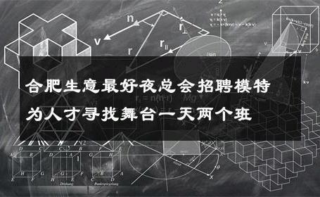合肥生意最好夜总会招聘模特为人才寻找舞台一天两个班 