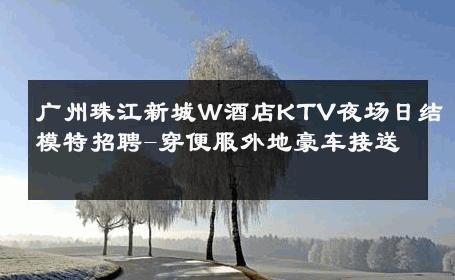 广州珠江新城W酒店KTV夜场日结模特招聘-穿便服外地豪车接送 