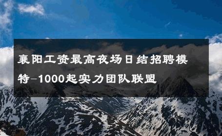 襄阳工资最高夜场日结招聘模特-1000起实力团队联盟 