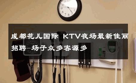 成都花儿国际 KTV夜场最新佳丽招聘-场子众多客源多 