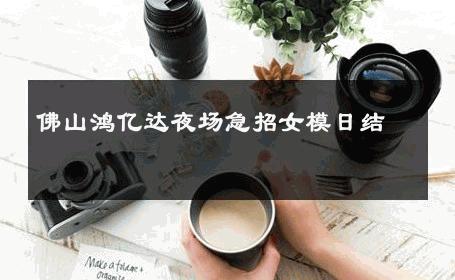 佛山鸿亿达夜场急招女模日结 