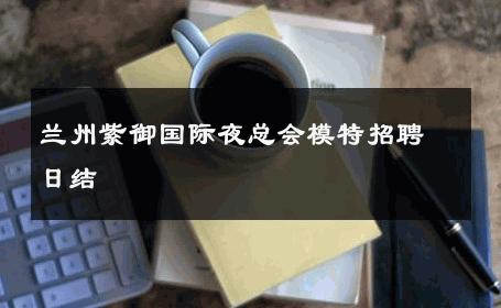 兰州紫御国际夜总会模特招聘日结 