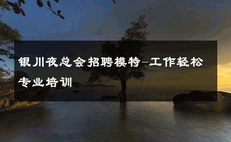 银川夜总会招聘模特-工作轻松专业培训 