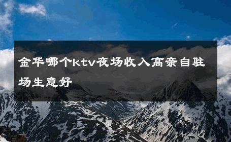 金华哪个ktv夜场收入高亲自驻场生意好 