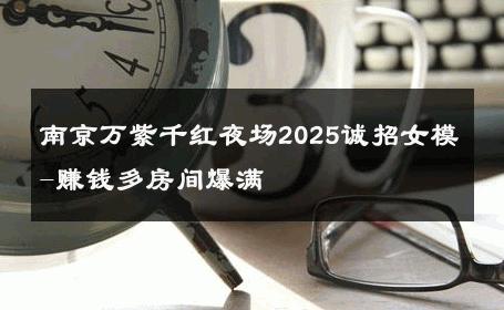 南京万紫千红夜场2025诚招女模-赚钱多房间爆满 