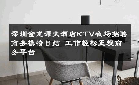 深圳金龙源大酒店KTV夜场招聘商务模特日结-工作轻松正规商务平台 