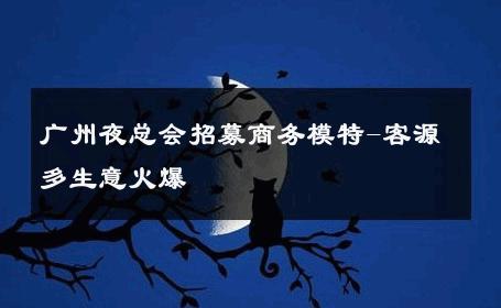 广州夜总会招募商务模特-客源多生意火爆 