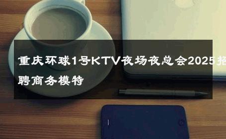 重庆环球1号KTV夜场夜总会2025招聘商务模特 
