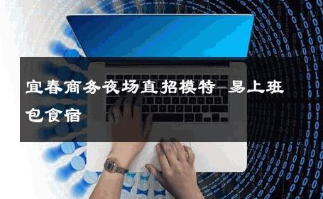 宜春商务夜场直招模特-易上班包食宿 