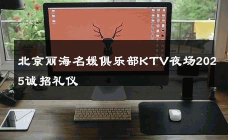 北京丽海名媛俱乐部KTV夜场2025诚招礼仪 