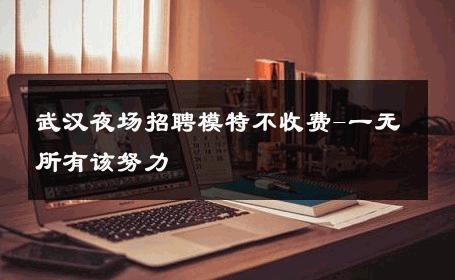 武汉夜场招聘模特不收费-一无所有该努力 