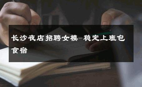 长沙夜店招聘女模-稳定上班包食宿 