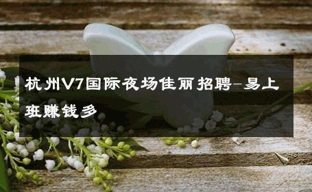 杭州V7国际夜场佳丽招聘-易上班赚钱多 