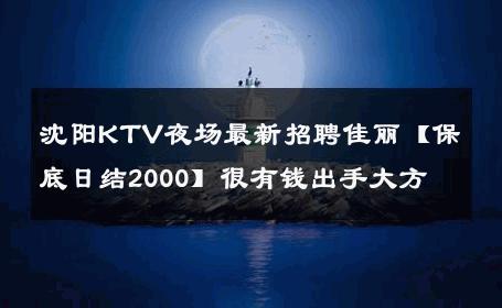 沈阳KTV夜场最新招聘佳丽【保底日结2000】很有钱出手大方 