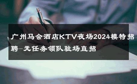 广州马会酒店KTV夜场2024模特招聘-无任务领队驻场直招 