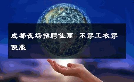 成都夜场招聘佳丽-不穿工衣穿便服 
