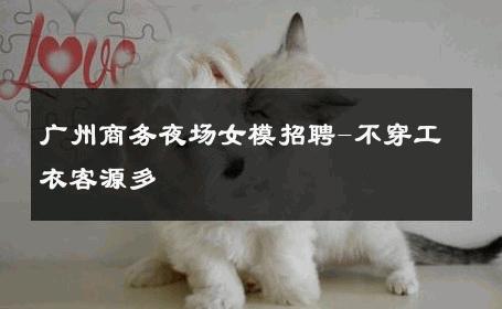 广州商务夜场女模招聘-不穿工衣客源多 