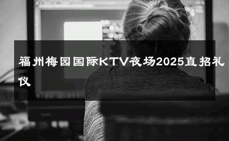 福州梅园国际KTV夜场2025直招礼仪 