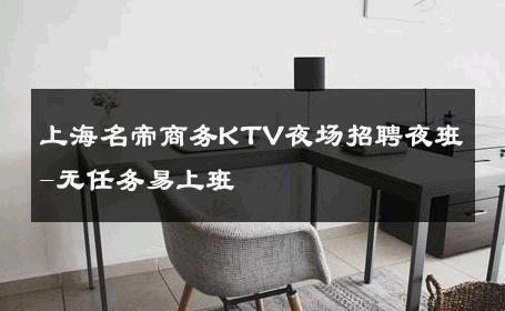 上海名帝商务KTV夜场招聘夜班-无任务易上班 