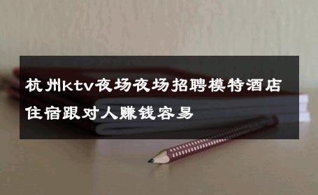 杭州ktv夜场夜场招聘模特酒店住宿跟对人赚钱容易 