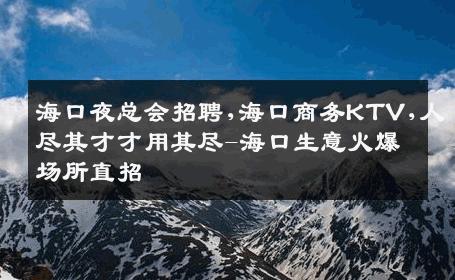 海口夜总会招聘,海口商务KTV,人尽其才才用其尽-海口生意火爆场所直招