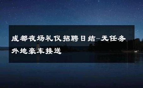 成都夜场礼仪招聘日结-无任务外地豪车接送 