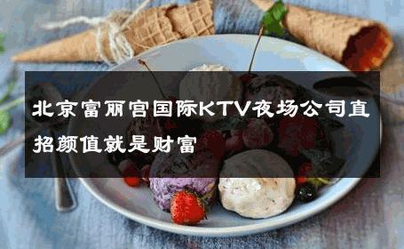 北京富丽宫国际KTV夜场公司直招颜值就是财富 