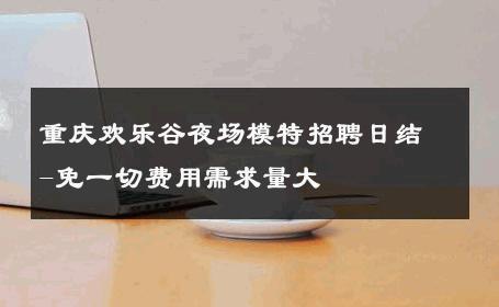 重庆欢乐谷夜场模特招聘日结-免一切费用需求量大 