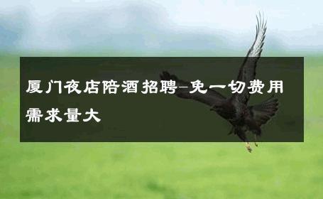 厦门夜店陪酒招聘-免一切费用需求量大 