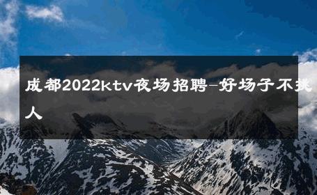 成都2022ktv夜场招聘-好场子不挑人 