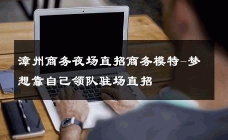 漳州商务夜场直招商务模特-梦想靠自己领队驻场直招 