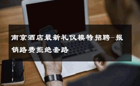 南京酒店最新礼仪模特招聘-报销路费拒绝套路 