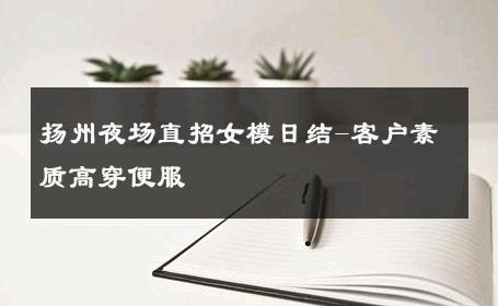 扬州夜场直招女模日结-客户素质高穿便服 