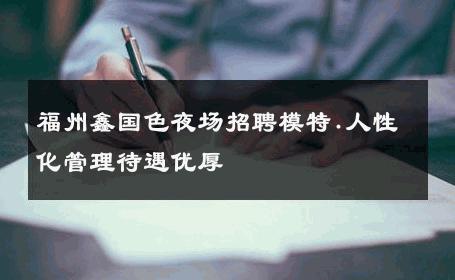 福州鑫国色夜场招聘模特.人性化管理待遇优厚 